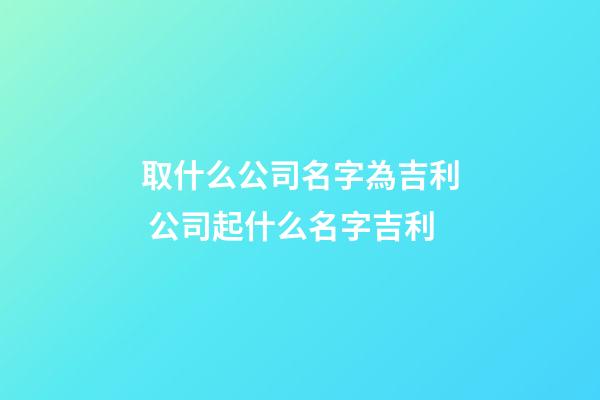 取什么公司名字為吉利 公司起什么名字吉利